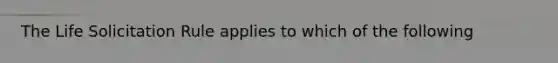 The Life Solicitation Rule applies to which of the following