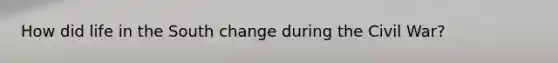 How did life in the South change during the Civil War?