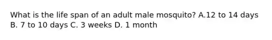 What is the life span of an adult male mosquito? A.12 to 14 days B. 7 to 10 days C. 3 weeks D. 1 month