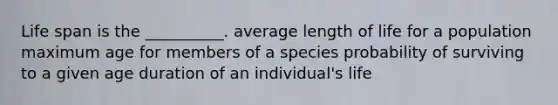 Life span is the __________. average length of life for a population maximum age for members of a species probability of surviving to a given age duration of an individual's life