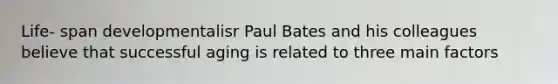 Life- span developmentalisr Paul Bates and his colleagues believe that successful aging is related to three main factors