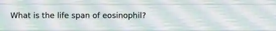 What is the life span of eosinophil?