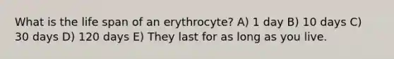 What is the life span of an erythrocyte? A) 1 day B) 10 days C) 30 days D) 120 days E) They last for as long as you live.