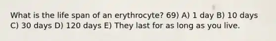 What is the life span of an erythrocyte? 69) A) 1 day B) 10 days C) 30 days D) 120 days E) They last for as long as you live.