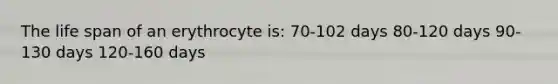 The life span of an erythrocyte is: 70-102 days 80-120 days 90-130 days 120-160 days