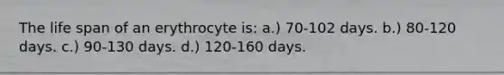 The life span of an erythrocyte is: a.) 70-102 days. b.) 80-120 days. c.) 90-130 days. d.) 120-160 days.