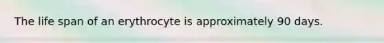 The life span of an erythrocyte is approximately 90 days.