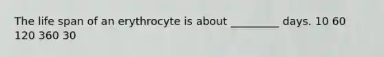 The life span of an erythrocyte is about _________ days. 10 60 120 360 30