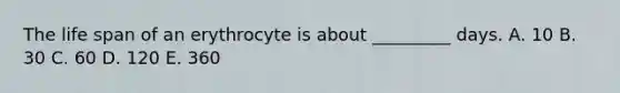 The life span of an erythrocyte is about _________ days. A. 10 B. 30 C. 60 D. 120 E. 360