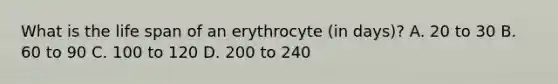 What is the life span of an erythrocyte (in days)? A. 20 to 30 B. 60 to 90 C. 100 to 120 D. 200 to 240