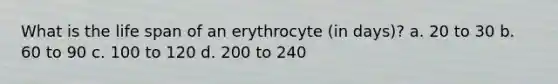 What is the life span of an erythrocyte (in days)? a. 20 to 30 b. 60 to 90 c. 100 to 120 d. 200 to 240