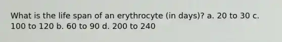 What is the life span of an erythrocyte (in days)? a. 20 to 30 c. 100 to 120 b. 60 to 90 d. 200 to 240