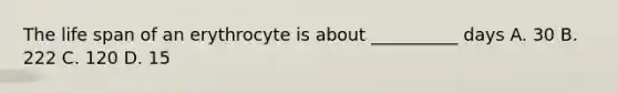 The life span of an erythrocyte is about __________ days A. 30 B. 222 C. 120 D. 15