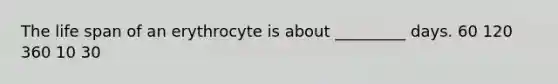 The life span of an erythrocyte is about _________ days. 60 120 360 10 30