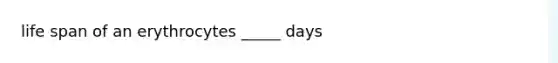 life span of an erythrocytes _____ days