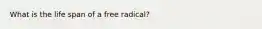 What is the life span of a free radical?