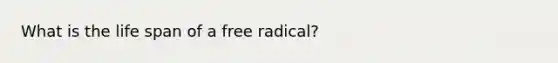 What is the life span of a free radical?