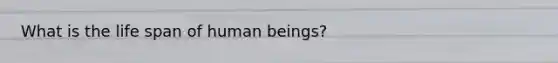 What is the life span of human beings?