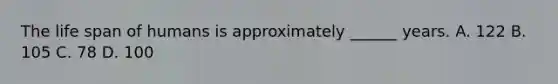 The life span of humans is approximately ______ years. A. 122 B. 105 C. 78 D. 100