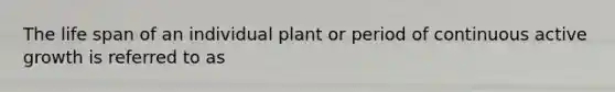 The life span of an individual plant or period of continuous active growth is referred to as