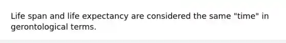 Life span and life expectancy are considered the same "time" in gerontological terms.