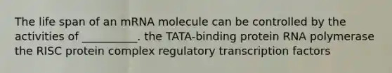 The life span of an mRNA molecule can be controlled by the activities of __________. the TATA-binding protein RNA polymerase the RISC protein complex regulatory transcription factors