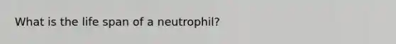 What is the life span of a neutrophil?