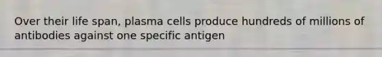 Over their life span, plasma cells produce hundreds of millions of antibodies against one specific antigen