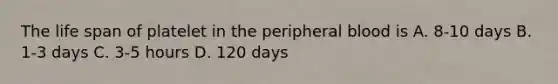 The life span of platelet in the peripheral blood is A. 8-10 days B. 1-3 days C. 3-5 hours D. 120 days