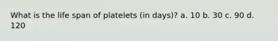 What is the life span of platelets (in days)? a. 10 b. 30 c. 90 d. 120