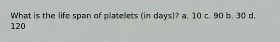 What is the life span of platelets (in days)? a. 10 c. 90 b. 30 d. 120