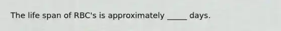 The life span of RBC's is approximately _____ days.