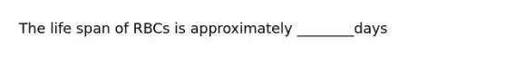 The life span of RBCs is approximately ________days
