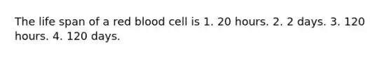 The life span of a red blood cell is 1. 20 hours. 2. 2 days. 3. 120 hours. 4. 120 days.