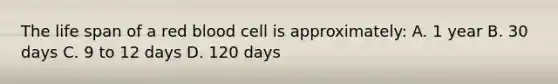 The life span of a red blood cell is approximately: A. 1 year B. 30 days C. 9 to 12 days D. 120 days