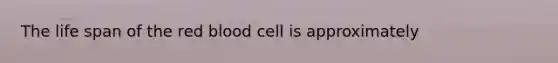 The life span of the red blood cell is approximately