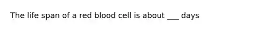 The life span of a red blood cell is about ___ days