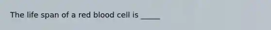 The life span of a red blood cell is _____