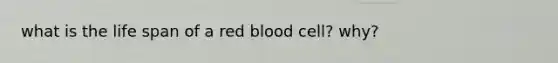 what is the life span of a red blood cell? why?