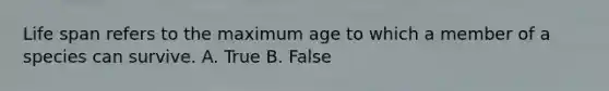 Life span refers to the maximum age to which a member of a species can survive. A. True B. False