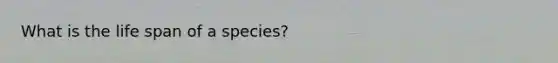 What is the life span of a species?