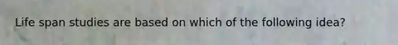 Life span studies are based on which of the following idea?