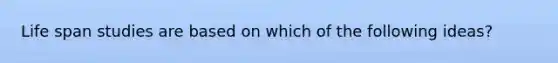 Life span studies are based on which of the following ideas?