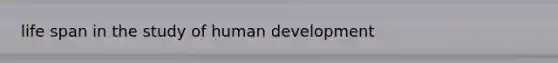 life span in the study of human development