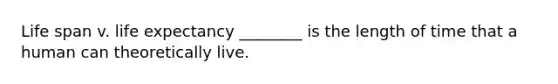 Life span v. life expectancy ________ is the length of time that a human can theoretically live.