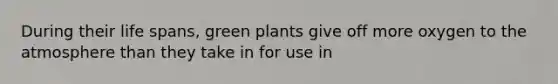 During their life spans, green plants give off more oxygen to the atmosphere than they take in for use in