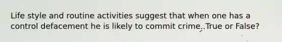 Life style and routine activities suggest that when one has a control defacement he is likely to commit crime..True or False?