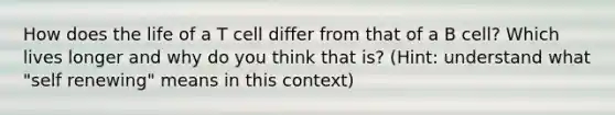 How does the life of a T cell differ from that of a B cell? Which lives longer and why do you think that is? (Hint: understand what "self renewing" means in this context)