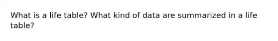 What is a life table? What kind of data are summarized in a life table?