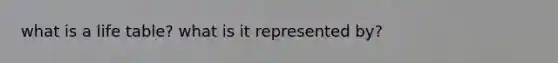 what is a life table? what is it represented by?